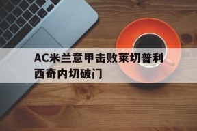 太阳城娱乐注册_AC米兰意甲击败莱切普利西奇内切破门的简单介绍